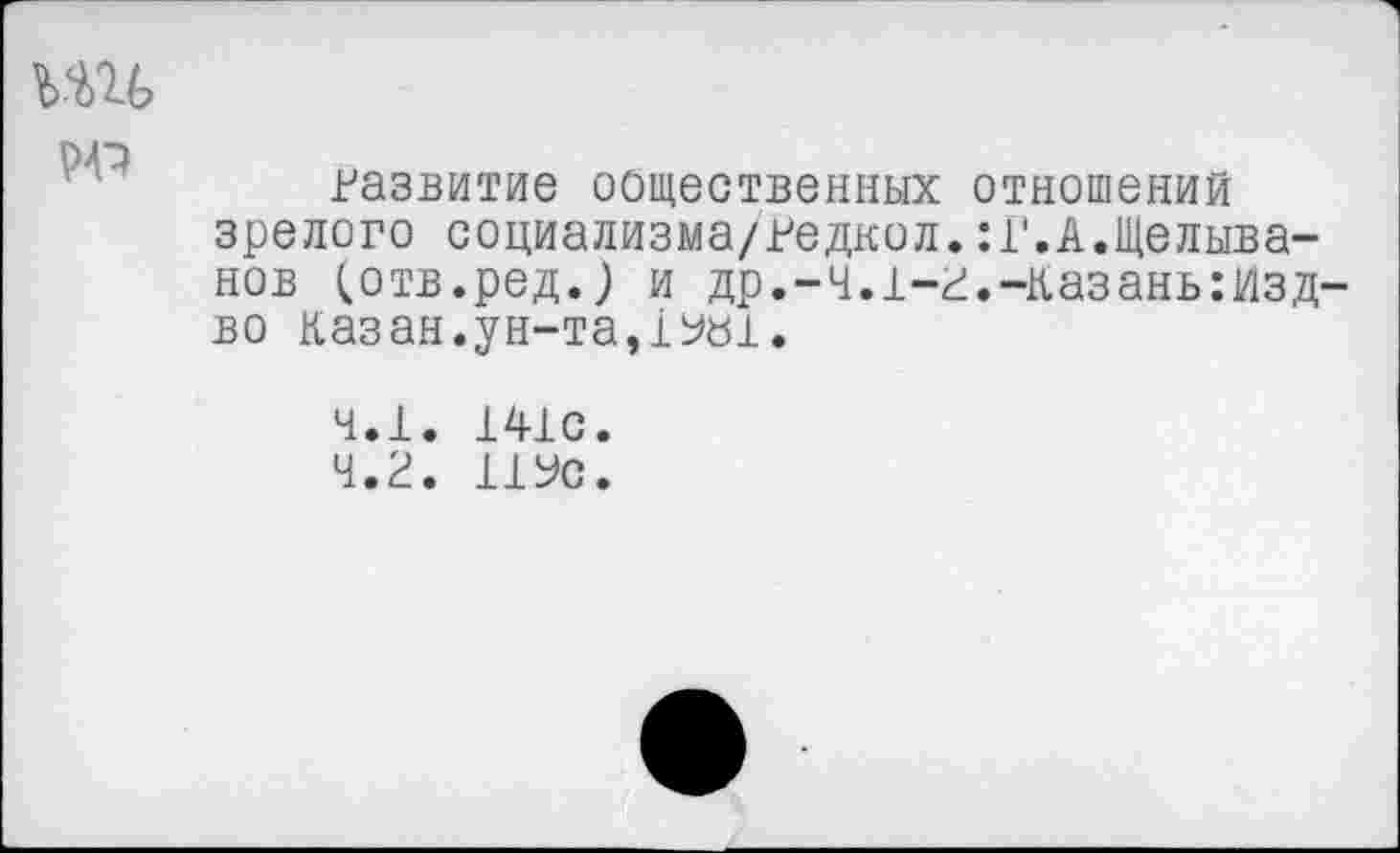 ﻿ъш
развитие общественных отношений зрелого социализма/редкол.:г.А.Щелыва-нов (отв.ред.) и др.-4.1-г.-казань:изд-во казан.ун-та,1УЬ1.
ч.1. 141с.
4.г. 11Ус.